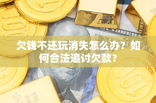 北京欠钱不还玩消失怎么办？如何合法追讨欠款？