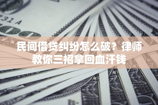 北京民间借贷纠纷怎么破？律师教你三招拿回血汗钱