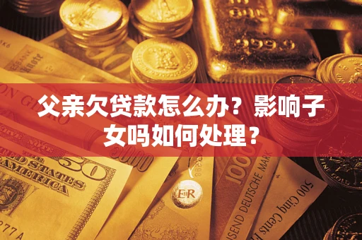 北京父亲欠贷款怎么办？影响子女吗如何处理？