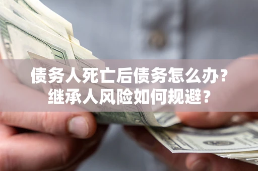 北京债务人死亡后债务怎么办？继承人风险如何规避？