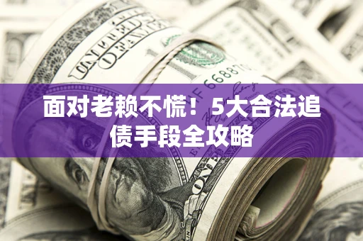 北京面对老赖不慌！5大合法追债手段全攻略