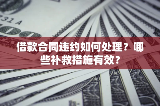 北京借款合同违约如何处理？哪些补救措施有效？