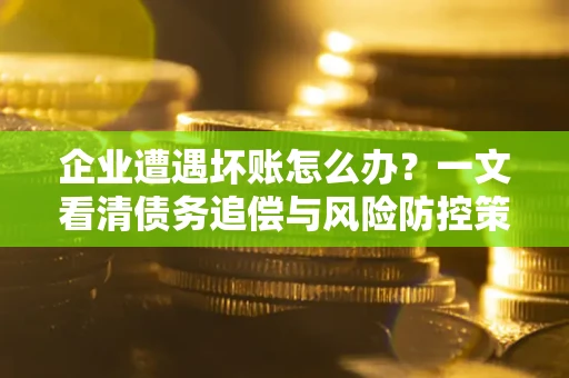 北京企业遭遇坏账怎么办？一文看清债务追偿与风险防控策略