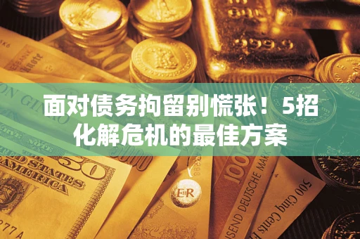 北京面对债务拘留别慌张！5招化解危机的最佳方案