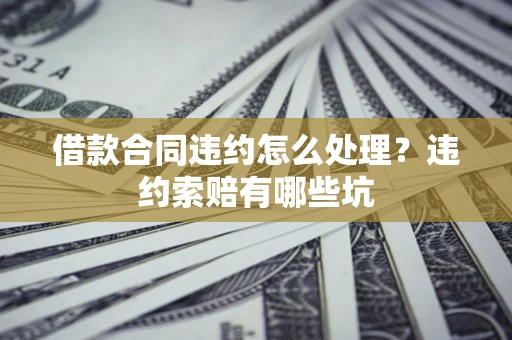 北京借款合同违约怎么处理？违约索赔有哪些坑