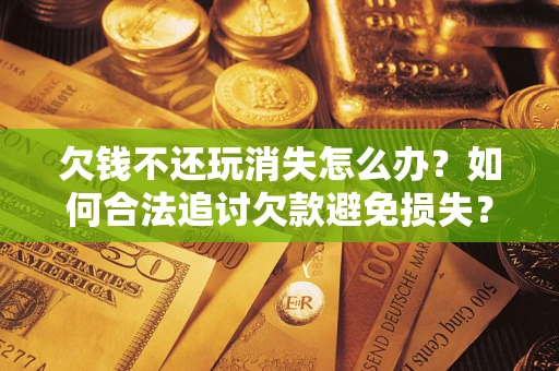 北京欠钱不还玩消失怎么办?如何合法追讨欠款避免损失? 北京欠钱不还玩消失怎么办?如何合法追讨欠款避免损失?