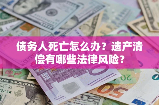 北京债务人死亡怎么办？遗产清偿有哪些法律风险？