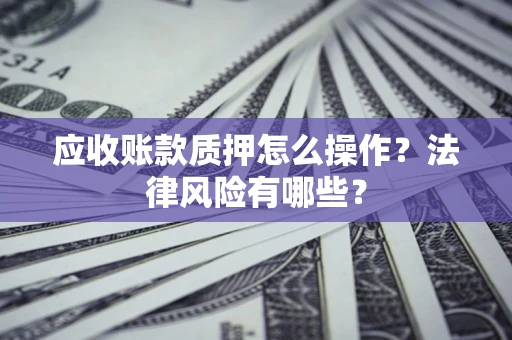 北京应收账款质押怎么操作？法律风险有哪些？