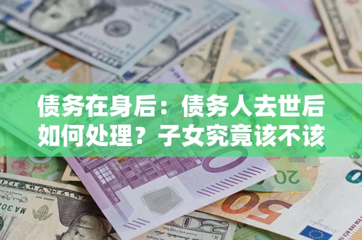 北京债务在身后：债务人去世后如何处理？子女究竟该不该还钱？