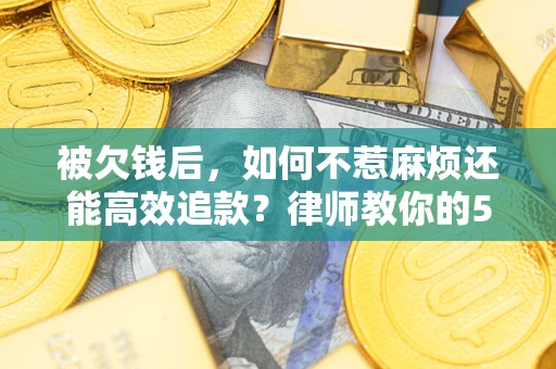 北京被欠钱后，如何不惹麻烦还能高效追款？律师教你的5步合法讨债法
