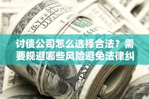 北京讨债公司怎么选择合法?需要规避哪些风险避免法律纠纷? 北京讨债公司怎么选择合法?需要规避哪些风险避免法律纠纷?