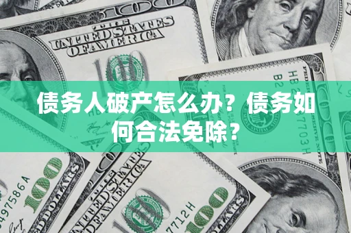 北京债务人破产怎么办？债务如何合法免除？