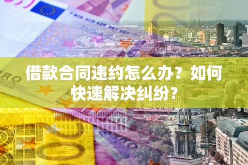 北京借款合同违约怎么办？如何快速解决纠纷？