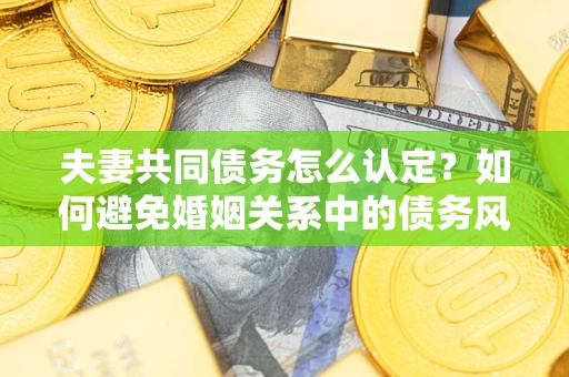 北京夫妻共同债务怎么认定？如何避免婚姻关系中的债务风险？