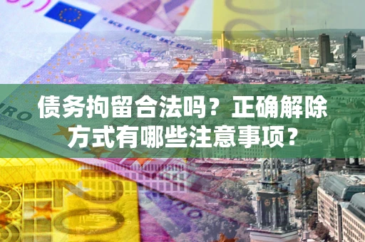 北京债务拘留合法吗？正确解除方式有哪些注意事项？