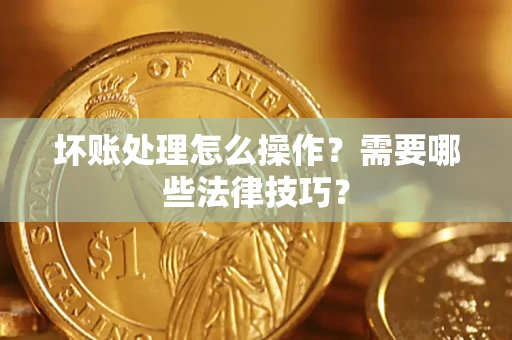 北京坏账处理怎么操作？需要哪些法律技巧？