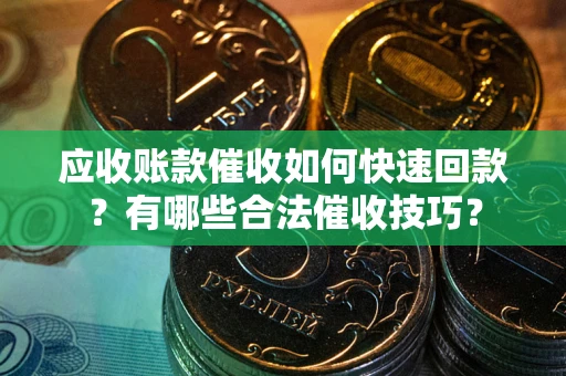 北京应收账款催收如何快速回款？有哪些合法催收技巧？
