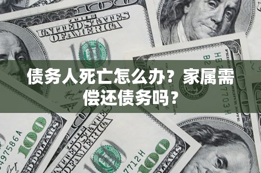 北京债务人死亡怎么办？家属需偿还债务吗？