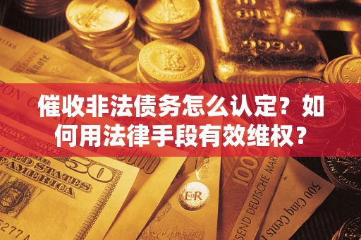 北京催收非法债务怎么认定？如何用法律手段有效维权？