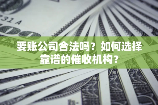 北京要账公司合法吗？如何选择靠谱的催收机构？