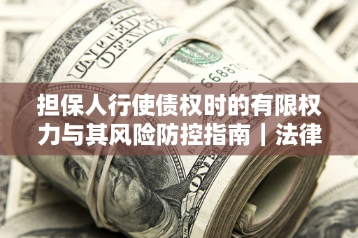 北京担保人行使债权时的有限权力与其风险防控指南｜法律实务解析