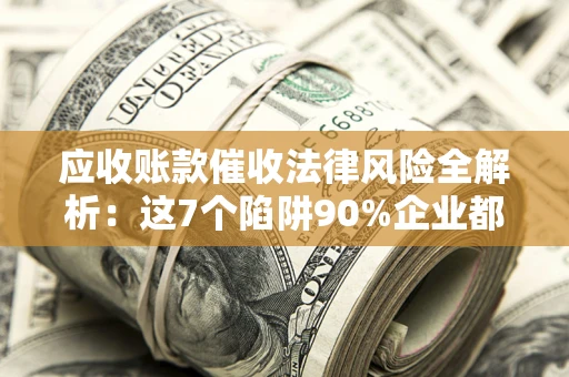 北京应收账款催收法律风险全解析：这7个陷阱90%企业都踩过（含合规应对指南）