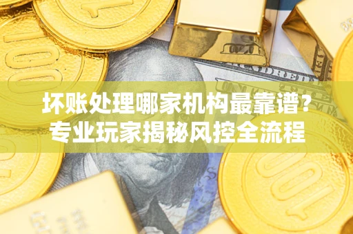 北京坏账处理哪家机构最靠谱？专业玩家揭秘风控全流程