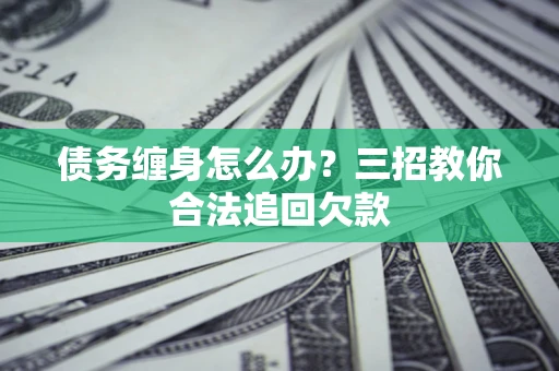 北京债务缠身怎么办？三招教你合法追回欠款