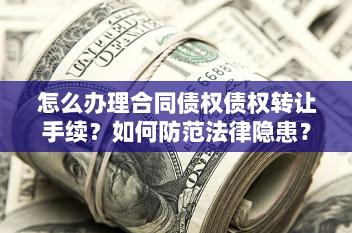 北京怎么办理合同债权债权转让手续？如何防范法律隐患？