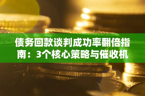 北京债务回款谈判成功率翻倍指南：3个核心策略与催收机构避坑法则