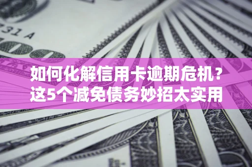 北京如何化解信用卡逾期危机？这5个减免债务妙招太实用