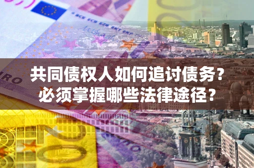 北京共同债权人如何追讨债务？必须掌握哪些法律途径？