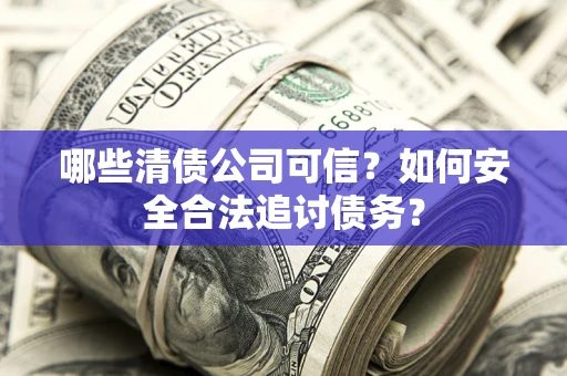 北京哪些清债公司可信？如何安全合法追讨债务？