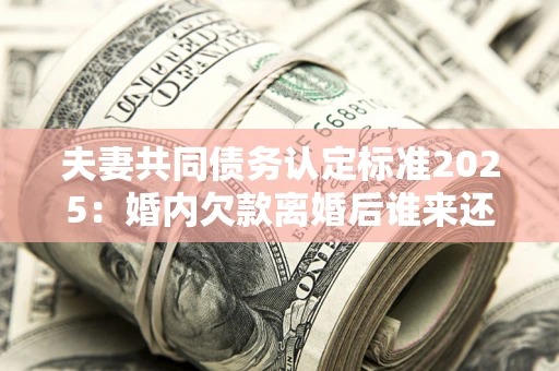 北京夫妻共同债务认定标准2025:婚内欠款离婚后谁来还? 北京夫妻共同债务认定标准2025:婚内欠款离婚后谁来还?