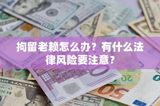北京拘留老赖怎么办？有什么法律风险要注意？