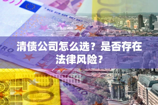 北京清债公司怎么选？是否存在法律风险？