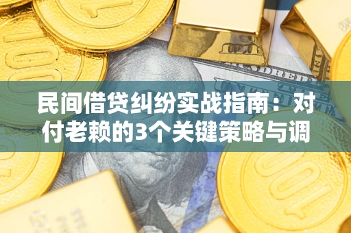 北京民间借贷纠纷实战指南：对付老赖的3个关键策略与调解盲区解析