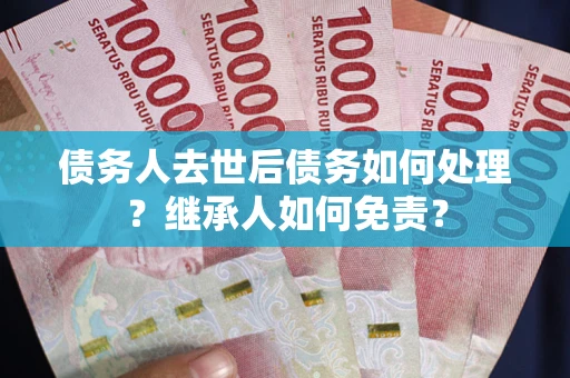 北京债务人去世后债务如何处理？继承人如何免责？