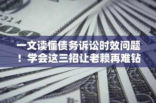 北京一文读懂债务诉讼时效问题！学会这三招让老赖再难钻空子