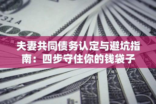 北京夫妻共同债务认定与避坑指南：四步守住你的钱袋子