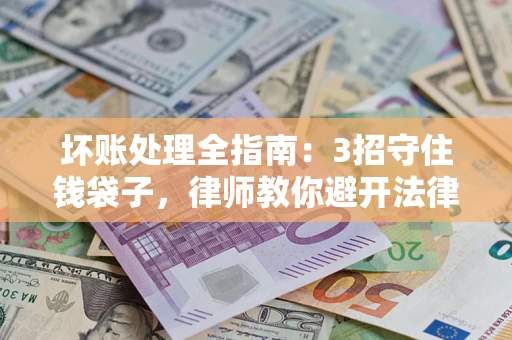 北京坏账处理全指南：3招守住钱袋子，律师教你避开法律雷区