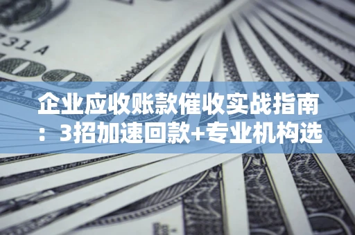 北京企业应收账款催收实战指南：3招加速回款+专业机构选择避坑