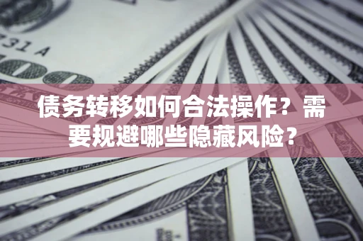 北京债务转移如何合法操作？需要规避哪些隐藏风险？