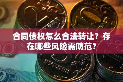 北京合同债权怎么合法转让？存在哪些风险需防范？