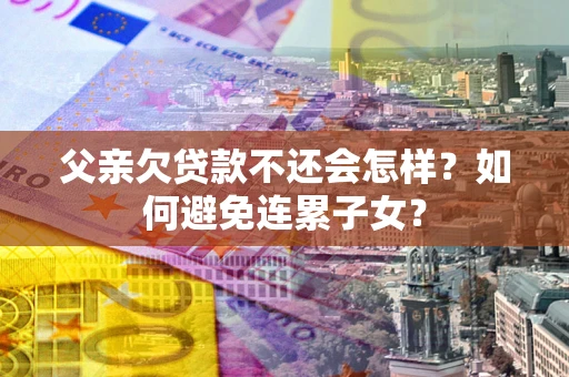北京父亲欠贷款不还会怎样？如何避免连累子女？