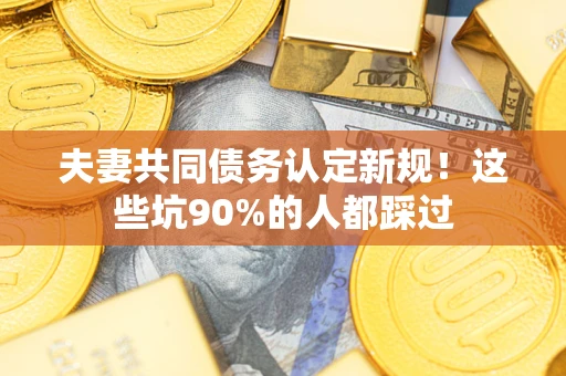 北京夫妻共同债务认定新规！这些坑90%的人都踩过