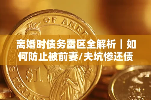 北京离婚时债务雷区全解析｜如何防止被前妻/夫坑惨还债？