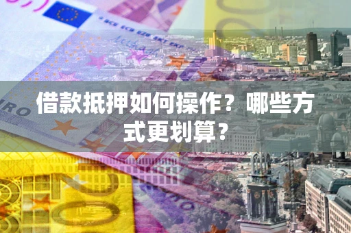 北京借款抵押如何操作？哪些方式更划算？