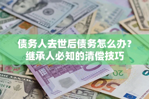 北京债务人去世后债务怎么办？继承人必知的清偿技巧
