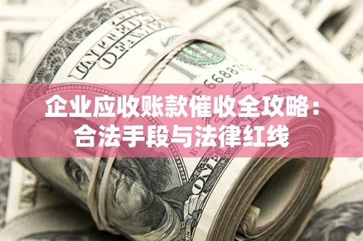 北京企业应收账款催收全攻略：合法手段与法律红线
